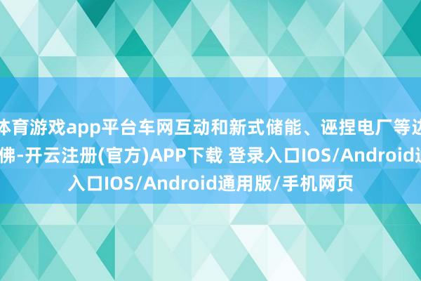 体育游戏app平台车网互动和新式储能、诬捏电厂等边界的发展情况访佛-开云注册(官方)APP下载 登录入口IOS/Android通用版/手机网页