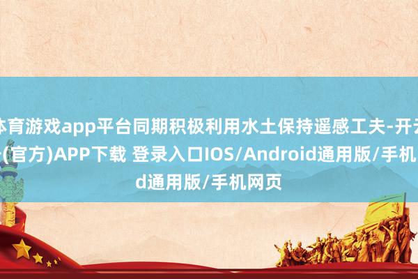 体育游戏app平台同期积极利用水土保持遥感工夫-开云注册(官方)APP下载 登录入口IOS/Android通用版/手机网页