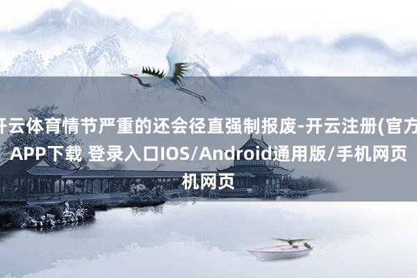 开云体育情节严重的还会径直强制报废-开云注册(官方)APP下载 登录入口IOS/Android通用版/手机网页