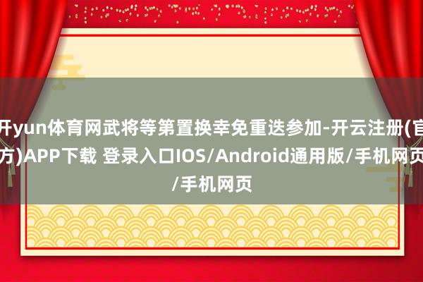 开yun体育网武将等第置换幸免重迭参加-开云注册(官方)APP下载 登录入口IOS/Android通用版/手机网页
