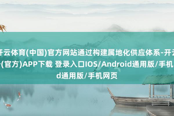 开云体育(中国)官方网站通过构建属地化供应体系-开云注册(官方)APP下载 登录入口IOS/Android通用版/手机网页