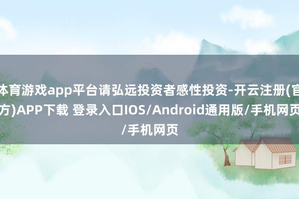 体育游戏app平台请弘远投资者感性投资-开云注册(官方)APP下载 登录入口IOS/Android通用版/手机网页
