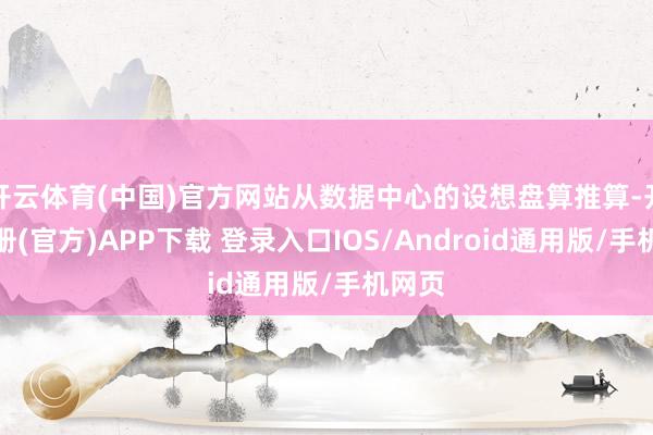 开云体育(中国)官方网站从数据中心的设想盘算推算-开云注册(官方)APP下载 登录入口IOS/Android通用版/手机网页