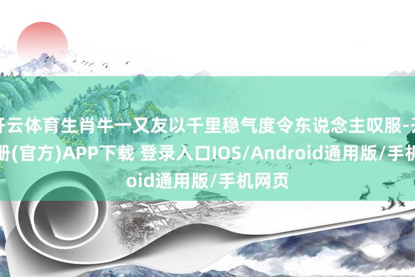 开云体育生肖牛一又友以千里稳气度令东说念主叹服-开云注册(官方)APP下载 登录入口IOS/Android通用版/手机网页