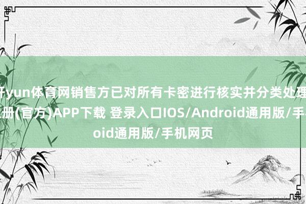 开yun体育网销售方已对所有卡密进行核实并分类处理-开云注册(官方)APP下载 登录入口IOS/Android通用版/手机网页
