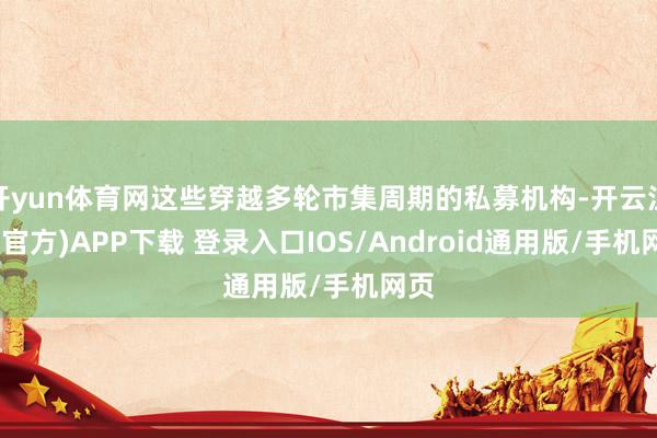 开yun体育网这些穿越多轮市集周期的私募机构-开云注册(官方)APP下载 登录入口IOS/Android通用版/手机网页