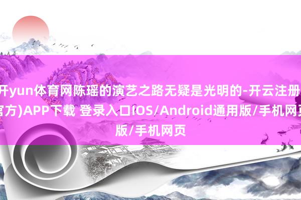 开yun体育网陈瑶的演艺之路无疑是光明的-开云注册(官方)APP下载 登录入口IOS/Android通用版/手机网页