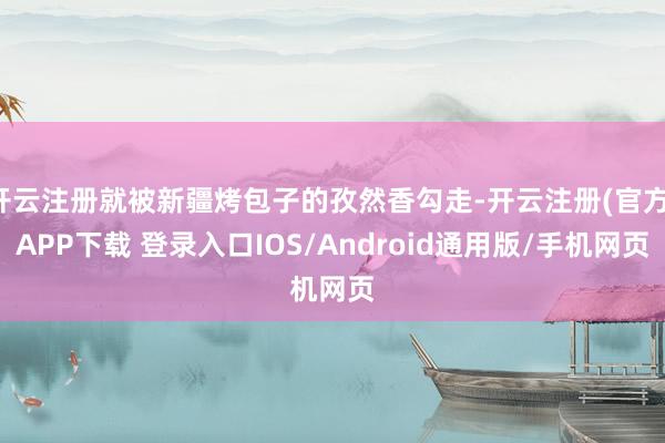 开云注册就被新疆烤包子的孜然香勾走-开云注册(官方)APP下载 登录入口IOS/Android通用版/手机网页