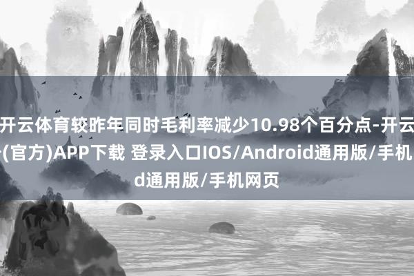 开云体育较昨年同时毛利率减少10.98个百分点-开云注册(官方)APP下载 登录入口IOS/Android通用版/手机网页