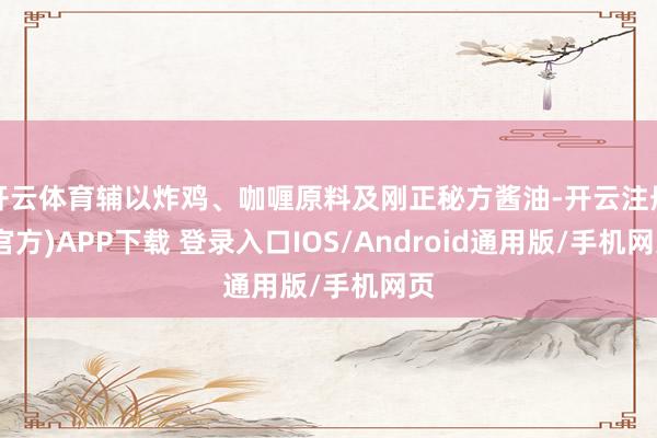 开云体育辅以炸鸡、咖喱原料及刚正秘方酱油-开云注册(官方)APP下载 登录入口IOS/Android通用版/手机网页