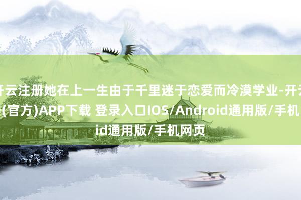开云注册她在上一生由于千里迷于恋爱而冷漠学业-开云注册(官方)APP下载 登录入口IOS/Android通用版/手机网页