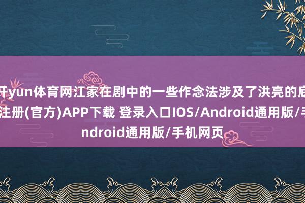 开yun体育网江家在剧中的一些作念法涉及了洪亮的底线-开云注册(官方)APP下载 登录入口IOS/Android通用版/手机网页