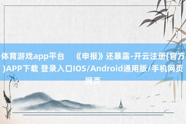 体育游戏app平台    《申报》还暴露-开云注册(官方)APP下载 登录入口IOS/Android通用版/手机网页