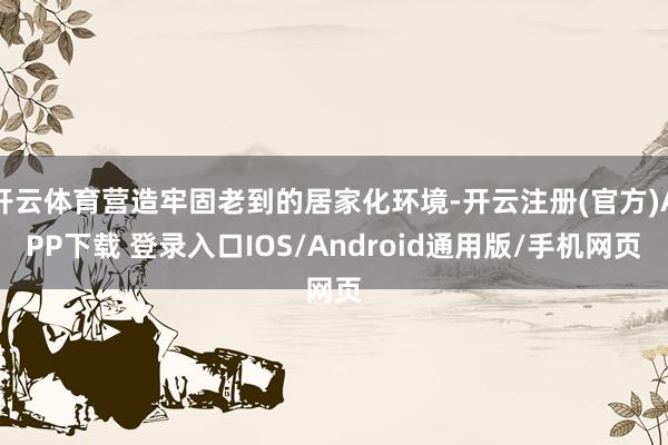开云体育营造牢固老到的居家化环境-开云注册(官方)APP下载 登录入口IOS/Android通用版/手机网页