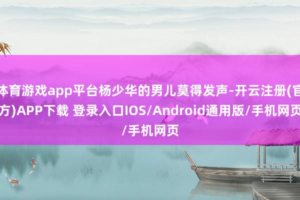 体育游戏app平台杨少华的男儿莫得发声-开云注册(官方)APP下载 登录入口IOS/Android通用版/手机网页