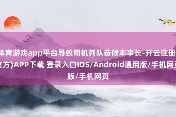 体育游戏app平台导致司机列队恭候本事长-开云注册(官方)APP下载 登录入口IOS/Android通用版/手机网页
