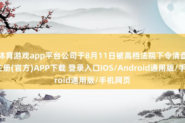 体育游戏app平台公司于8月11日被高档法院下令清盘-开云注册(官方)APP下载 登录入口IOS/Android通用版/手机网页