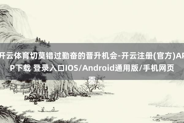 开云体育切莫错过勤奋的晋升机会-开云注册(官方)APP下载 登录入口IOS/Android通用版/手机网页