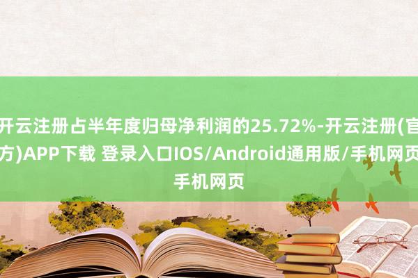 开云注册占半年度归母净利润的25.72%-开云注册(官方)APP下载 登录入口IOS/Android通用版/手机网页