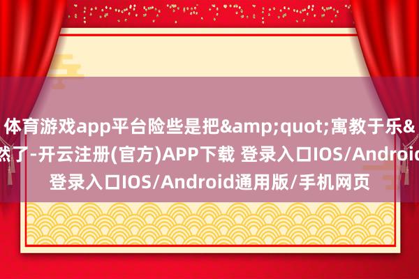 体育游戏app平台险些是把&quot;寓教于乐&quot;玩显然了-开云注册(官方)APP下载 登录入口IOS/Android通用版/手机网页