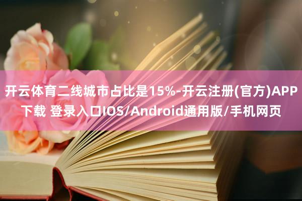 开云体育二线城市占比是15%-开云注册(官方)APP下载 登录入口IOS/Android通用版/手机网页