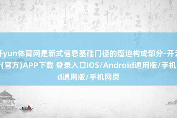 开yun体育网是新式信息基础门径的蹙迫构成部分-开云注册(官方)APP下载 登录入口IOS/Android通用版/手机网页