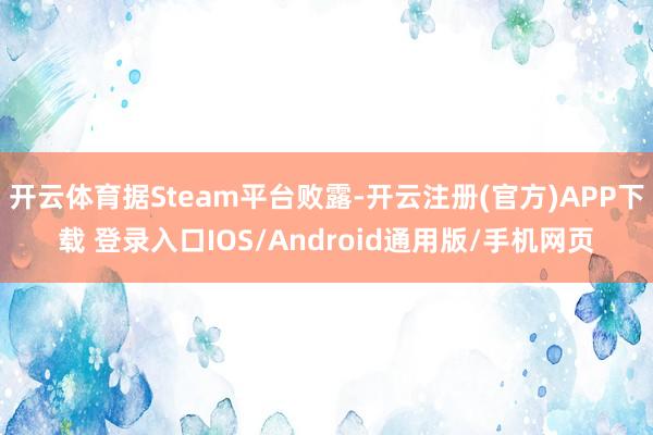 开云体育据Steam平台败露-开云注册(官方)APP下载 登录入口IOS/Android通用版/手机网页