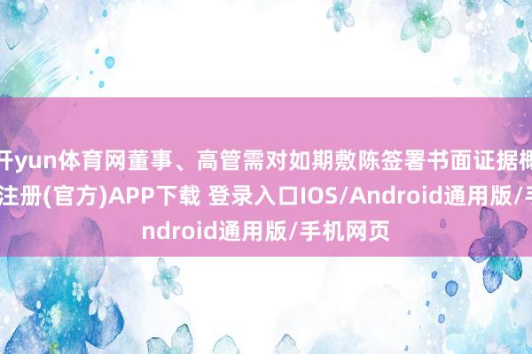 开yun体育网董事、高管需对如期敷陈签署书面证据概念-开云注册(官方)APP下载 登录入口IOS/Android通用版/手机网页
