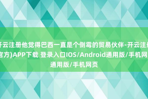 开云注册他觉得巴西一直是个倒霉的贸易伙伴-开云注册(官方)APP下载 登录入口IOS/Android通用版/手机网页