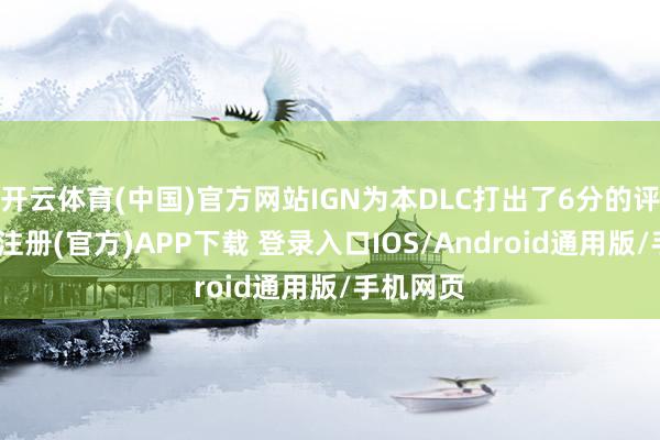 开云体育(中国)官方网站IGN为本DLC打出了6分的评价-开云注册(官方)APP下载 登录入口IOS/Android通用版/手机网页