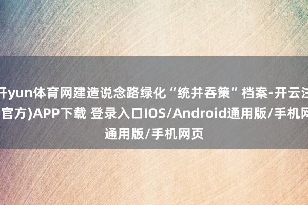 开yun体育网建造说念路绿化“统并吞策”档案-开云注册(官方)APP下载 登录入口IOS/Android通用版/手机网页