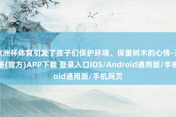 欧洲杯体育引发了孩子们保护环境、保重树木的心情-开云注册(官方)APP下载 登录入口IOS/Android通用版/手机网页