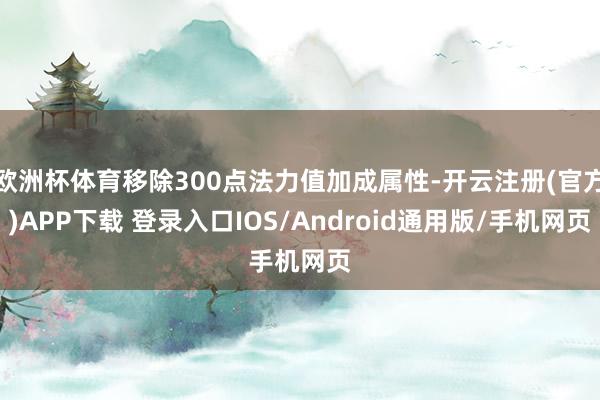 欧洲杯体育移除300点法力值加成属性-开云注册(官方)APP下载 登录入口IOS/Android通用版/手机网页