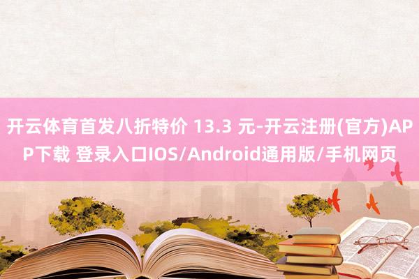开云体育首发八折特价 13.3 元-开云注册(官方)APP下载 登录入口IOS/Android通用版/手机网页