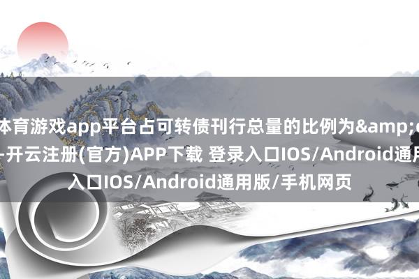 体育游戏app平台占可转债刊行总量的比例为&ensp;64.66%-开云注册(官方)APP下载 登录入口IOS/Android通用版/手机网页
