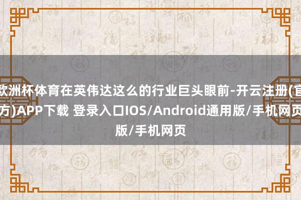 欧洲杯体育在英伟达这么的行业巨头眼前-开云注册(官方)APP下载 登录入口IOS/Android通用版/手机网页