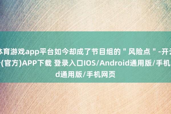 体育游戏app平台如今却成了节目组的＂风险点＂-开云注册(官方)APP下载 登录入口IOS/Android通用版/手机网页