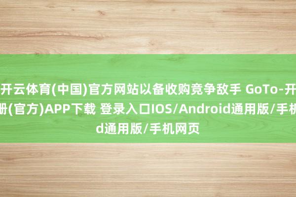 开云体育(中国)官方网站以备收购竞争敌手 GoTo-开云注册(官方)APP下载 登录入口IOS/Android通用版/手机网页