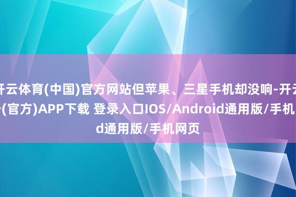 开云体育(中国)官方网站但苹果、三星手机却没响-开云注册(官方)APP下载 登录入口IOS/Android通用版/手机网页
