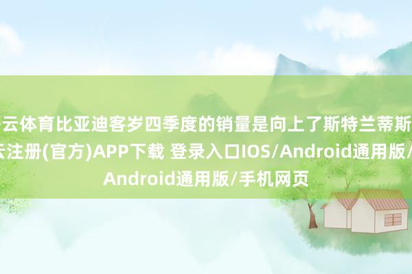 开云体育比亚迪客岁四季度的销量是向上了斯特兰蒂斯和福特-开云注册(官方)APP下载 登录入口IOS/Android通用版/手机网页