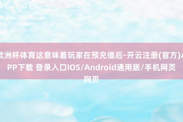 欧洲杯体育这意味着玩家在预充值后-开云注册(官方)APP下载 登录入口IOS/Android通用版/手机网页