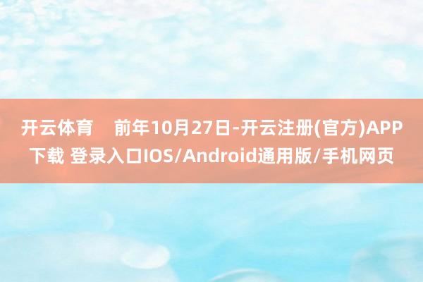 开云体育    前年10月27日-开云注册(官方)APP下载 登录入口IOS/Android通用版/手机网页