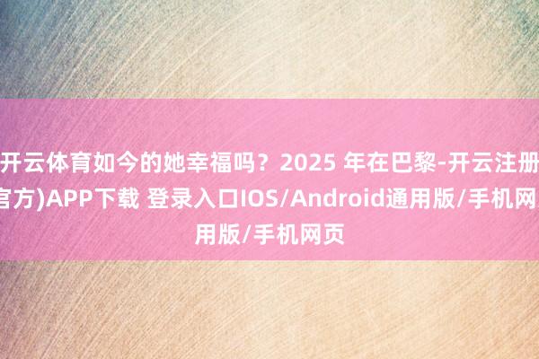 开云体育如今的她幸福吗？2025 年在巴黎-开云注册(官方)APP下载 登录入口IOS/Android通用版/手机网页