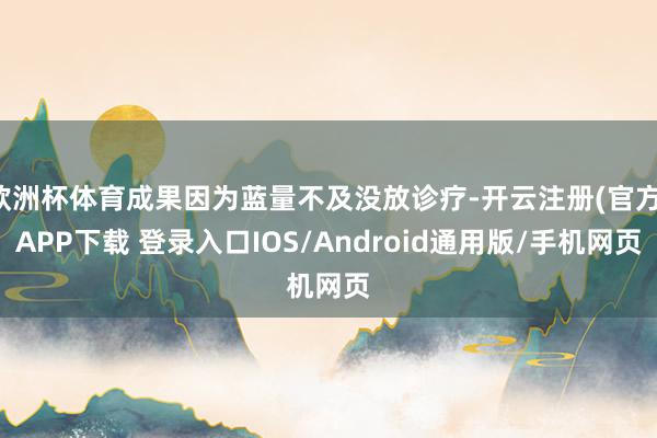 欧洲杯体育成果因为蓝量不及没放诊疗-开云注册(官方)APP下载 登录入口IOS/Android通用版/手机网页