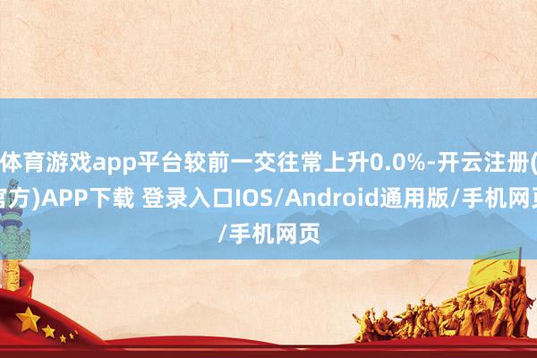 体育游戏app平台较前一交往常上升0.0%-开云注册(官方)APP下载 登录入口IOS/Android通用版/手机网页
