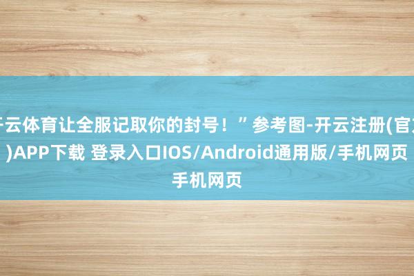 开云体育让全服记取你的封号！”参考图-开云注册(官方)APP下载 登录入口IOS/Android通用版/手机网页