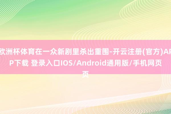 欧洲杯体育在一众新剧里杀出重围-开云注册(官方)APP下载 登录入口IOS/Android通用版/手机网页