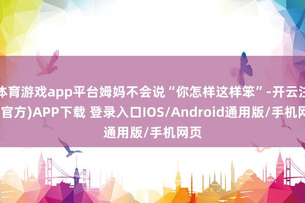 体育游戏app平台姆妈不会说“你怎样这样笨”-开云注册(官方)APP下载 登录入口IOS/Android通用版/手机网页