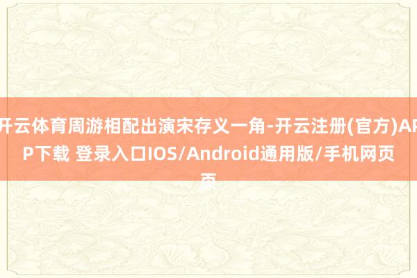 开云体育周游相配出演宋存义一角-开云注册(官方)APP下载 登录入口IOS/Android通用版/手机网页