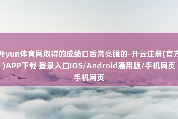 开yun体育网取得的成绩口舌常亮眼的-开云注册(官方)APP下载 登录入口IOS/Android通用版/手机网页